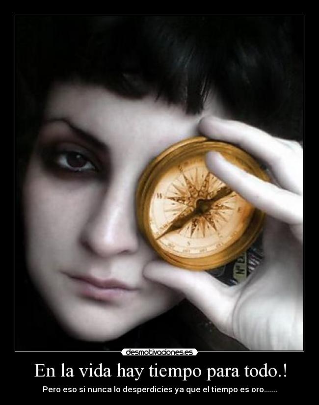 En la vida hay tiempo para todo.! - Pero eso si nunca lo desperdicies ya que el tiempo es oro.......