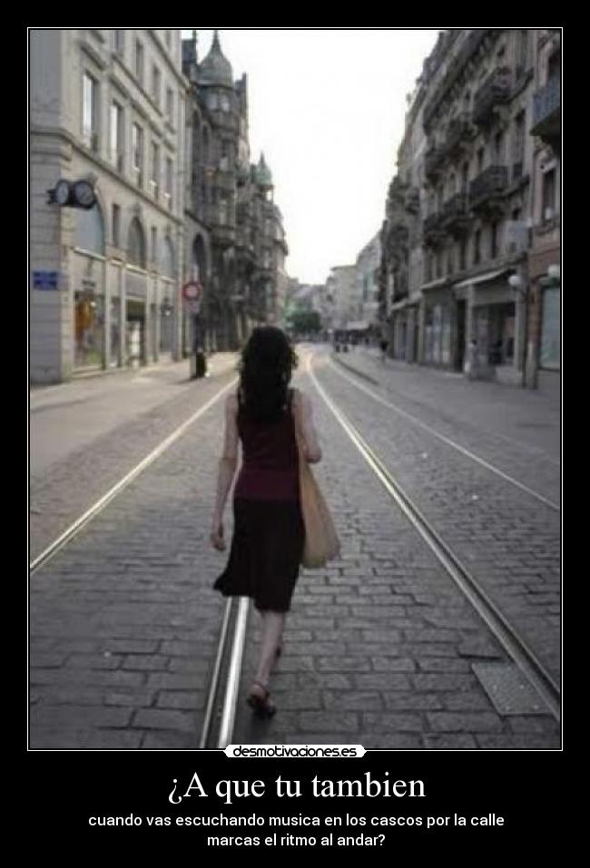 ¿A que tu tambien - cuando vas escuchando musica en los cascos por la calle
marcas el ritmo al andar?