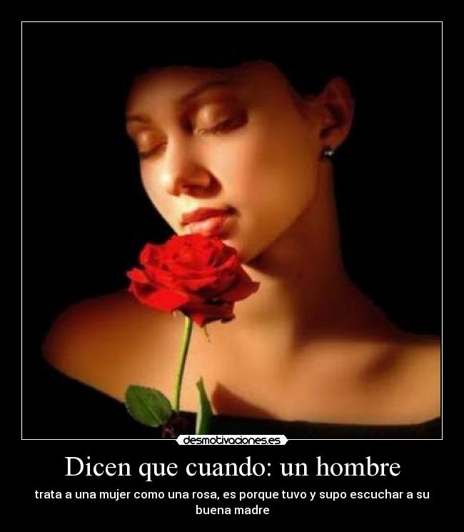 Dicen que cuando: un hombre - trata a una mujer como una rosa, es porque tuvo y supo escuchar a su buena madre