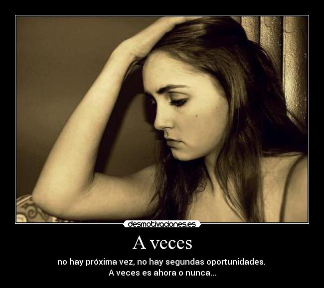 A veces - no hay próxima vez, no hay segundas oportunidades.
A veces es ahora o nunca...