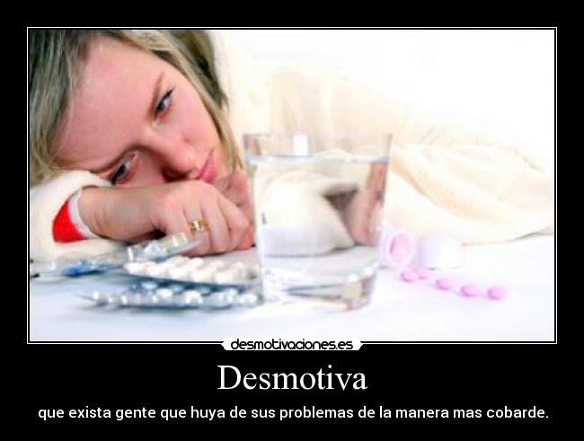 Desmotiva - que exista gente que huya de sus problemas de la manera mas cobarde.