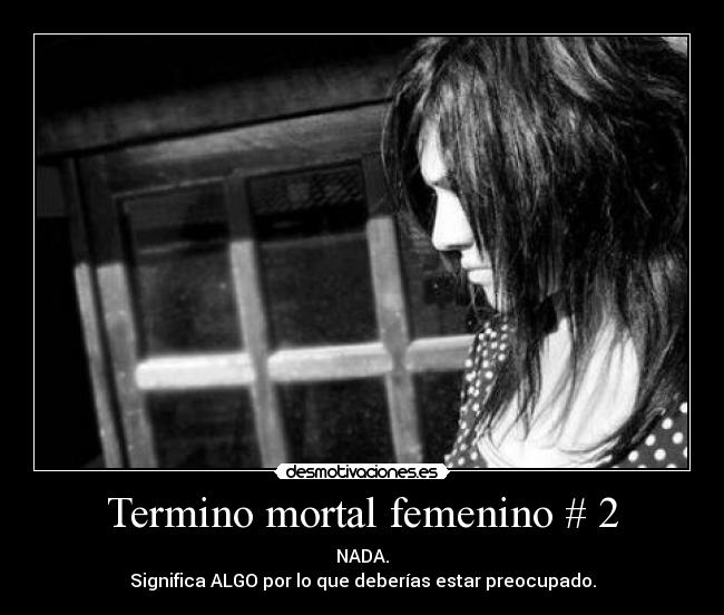 Termino mortal femenino # 2 - NADA.
Significa ALGO por lo que deberías estar preocupado.