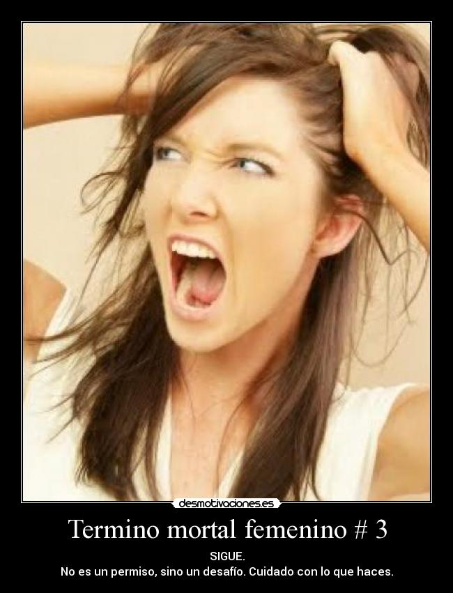 Termino mortal femenino # 3 - SIGUE.
No es un permiso, sino un desafío. Cuidado con lo que haces.