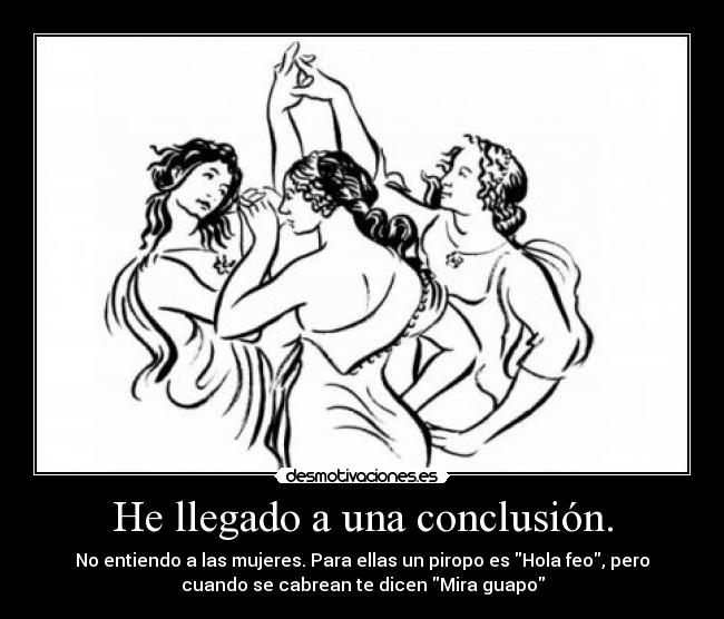 He llegado a una conclusión. - No entiendo a las mujeres. Para ellas un piropo es Hola feo, pero
cuando se cabrean te dicen Mira guapo