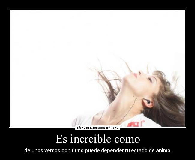 Es increible como - de unos versos con ritmo puede depender tu estado de ánimo.