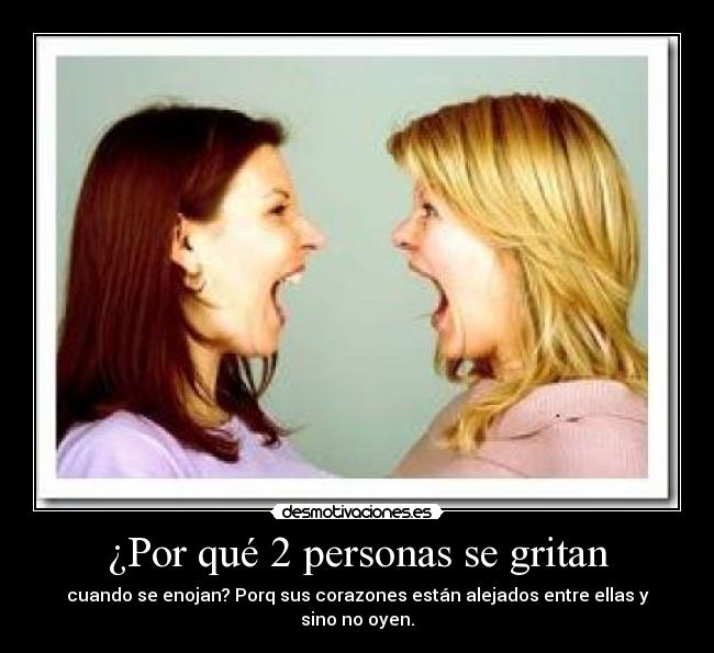 ¿Por qué 2 personas se gritan - cuando se enojan? Porq sus corazones están alejados entre ellas y sino no oyen.