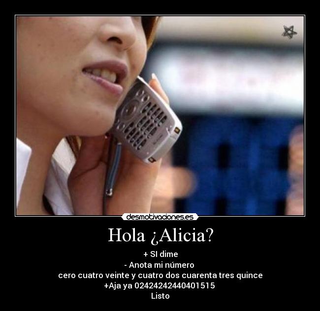 Hola ¿Alicia? - + SI dime
- Anota mi número
cero cuatro veinte y cuatro dos cuarenta tres quince
+Aja ya 02424242440401515
Listo
