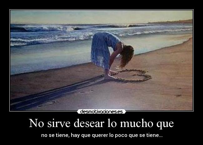 No sirve desear lo mucho que - no se tiene, hay que querer lo poco que se tiene...