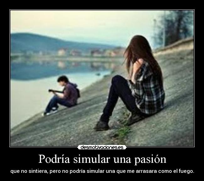 Podría simular una pasión - que no sintiera, pero no podría simular una que me arrasara como el fuego.