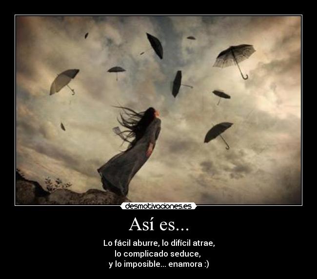 Así es... - Lo fácil aburre, lo difícil atrae,
lo complicado seduce, 
y lo imposible... enamora :)