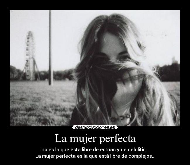 La mujer perfecta - no es la que está libre de estrías y de celulitis...
La mujer perfecta es la que está libre de complejos...