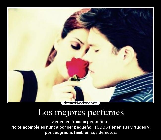 Los mejores perfumes - vienen en frascos pequeños .
No te acomplejes nunca por ser pequeño . TODOS tienen sus virtudes y,
por desgracia, tambien sus defectos.