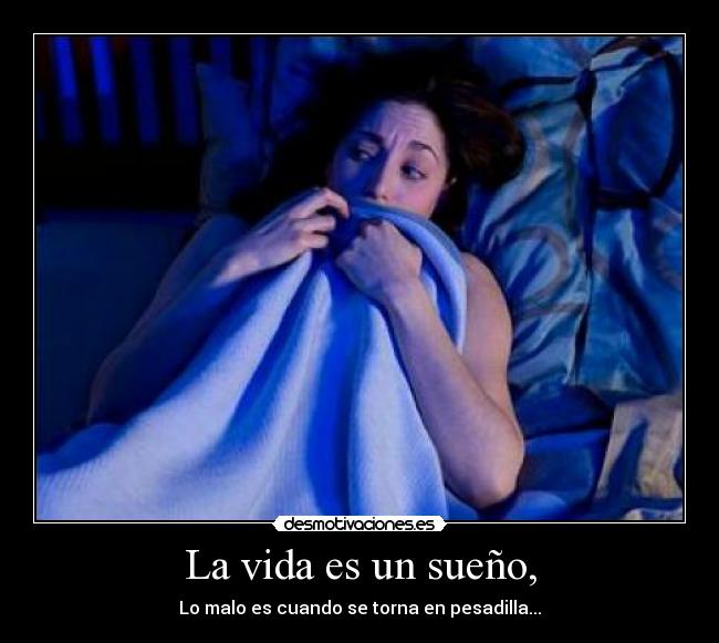 La vida es un sueño, - Lo malo es cuando se torna en pesadilla...