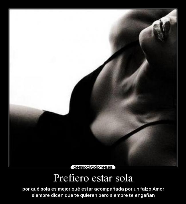 Prefiero estar sola - por qué sola es mejor,qué estar acompañada por un falzo Amor
siempre dicen que te quieren pero siempre te engañan