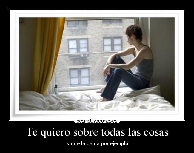 Te quiero sobre todas las cosas - sobre la cama por ejemplo