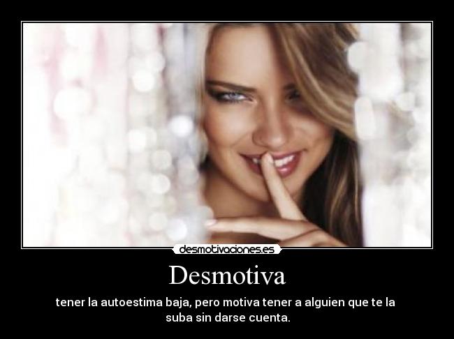 Desmotiva - tener la autoestima baja, pero motiva tener a alguien que te la 
suba sin darse cuenta.