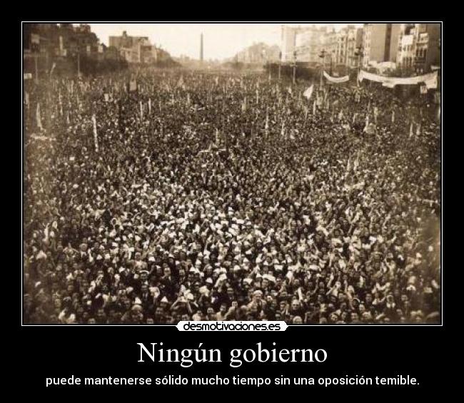 Ningún gobierno - puede mantenerse sólido mucho tiempo sin una oposición temible.