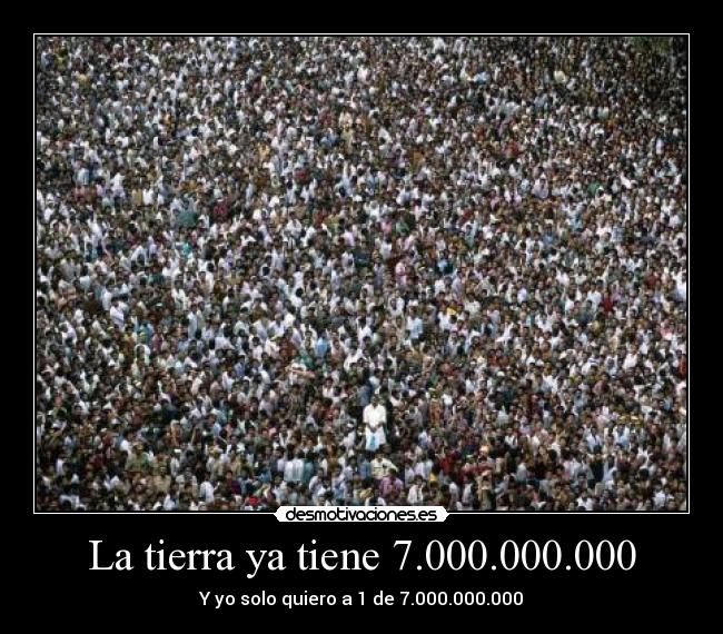 La tierra ya tiene 7.000.000.000 - Y yo solo quiero a 1 de 7.000.000.000