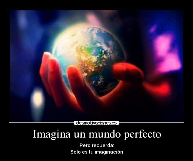 Imagina un mundo perfecto - Pero recuerda:
Solo es tu imaginación