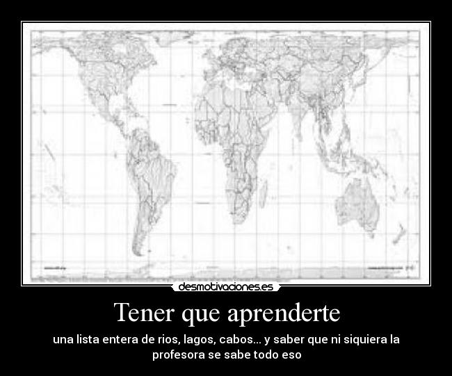 Tener que aprenderte - una lista entera de rios, lagos, cabos... y saber que ni siquiera la
profesora se sabe todo eso