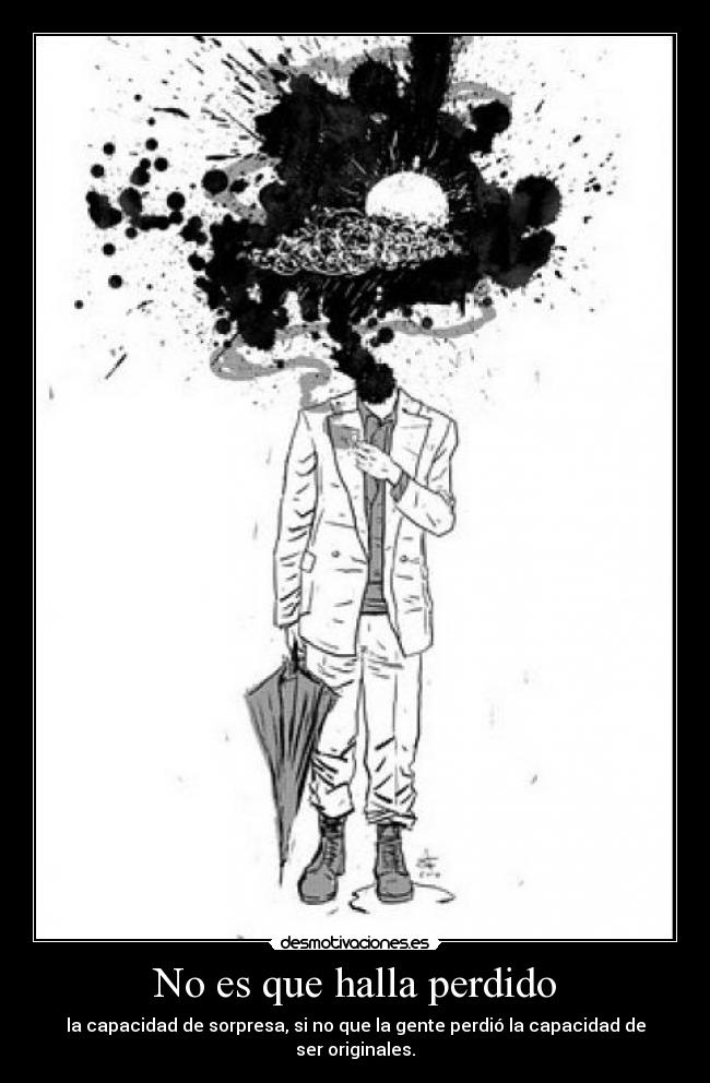 No es que halla perdido - la capacidad de sorpresa, si no que la gente perdió la capacidad de ser originales.
