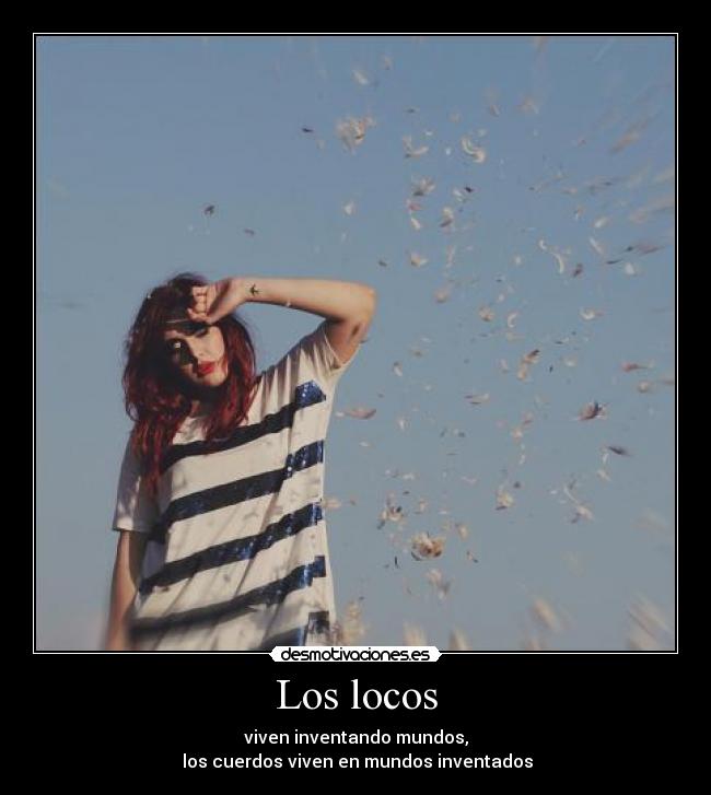 Los locos - viven inventando mundos,
 los cuerdos viven en mundos inventados
