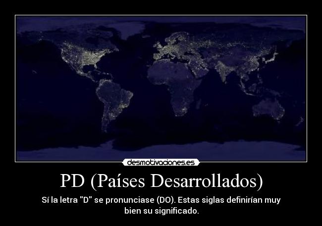 PD (Países Desarrollados) - Sí la letra D se pronunciase (DO). Estas siglas definirían muy bien su significado.