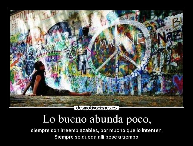 Lo bueno abunda poco, - siempre son irreemplazables, por mucho que lo intenten.
Siempre se queda allí pese a tiempo.