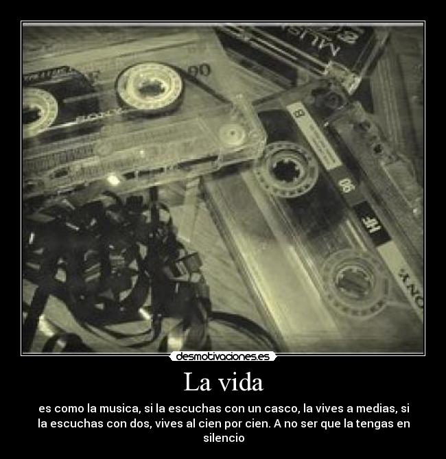 La vida - es como la musica, si la escuchas con un casco, la vives a medias, si
la escuchas con dos, vives al cien por cien. A no ser que la tengas en
silencio