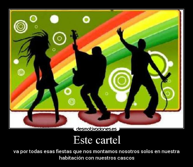 Este cartel - va por todas esas fiestas que nos montamos nosotros solos en nuestra
habitación con nuestros cascos