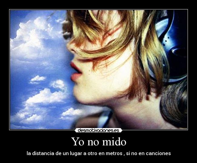 Yo no mido - la distancia de un lugar a otro en metros , si no en canciones