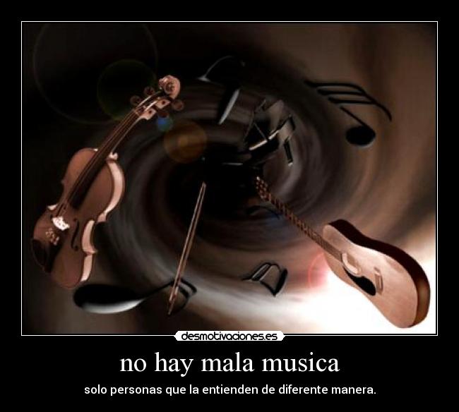 no hay mala musica - solo personas que la entienden de diferente manera.