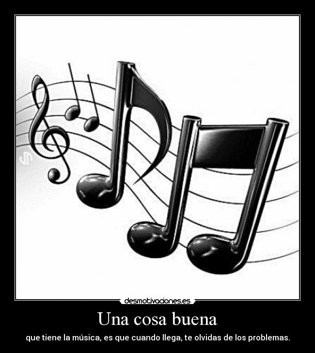 Una cosa buena - que tiene la música, es que cuando llega, te olvidas de los problemas.