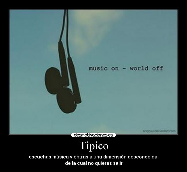 Tipico - escuchas música y entras a una dimensión desconocida 
de la cual no quieres salir