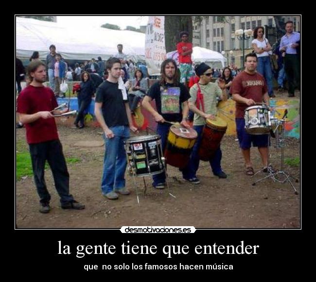 la gente tiene que entender - que no solo los famosos hacen música