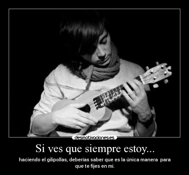 Si ves que siempre estoy... -