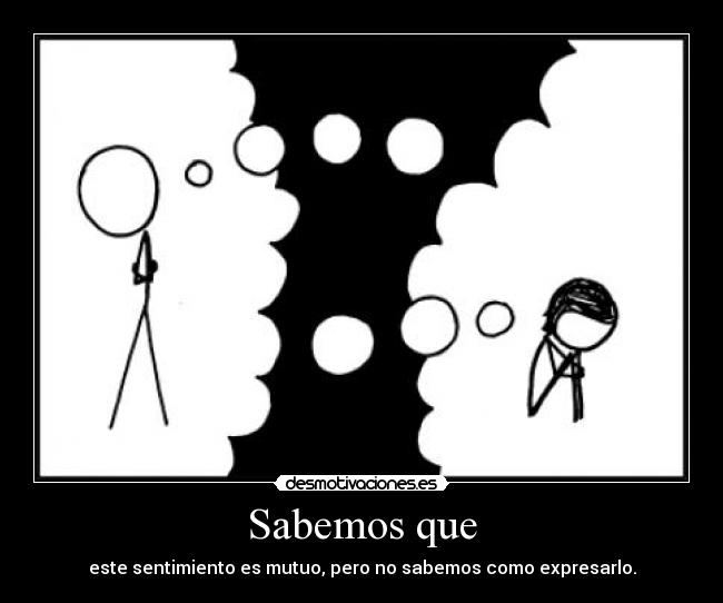 Sabemos que - este sentimiento es mutuo, pero no sabemos como expresarlo.