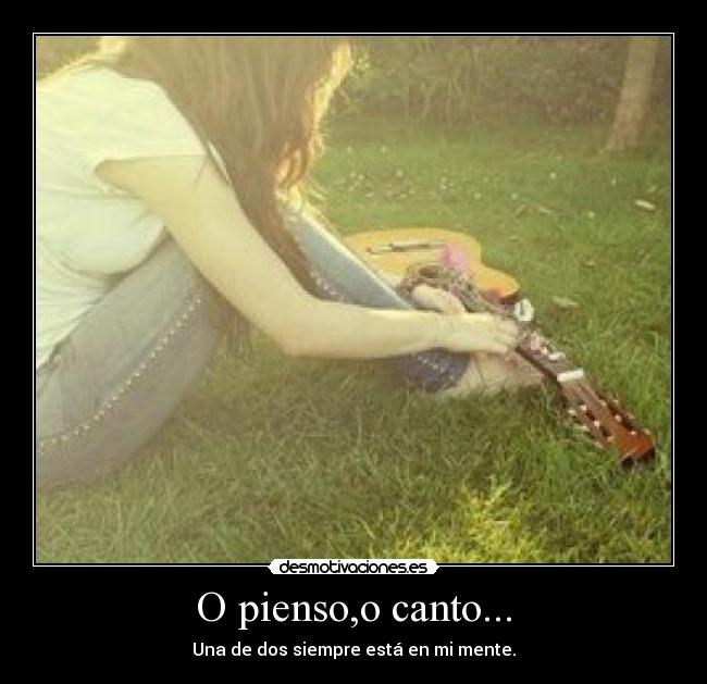 O pienso,o canto... - Una de dos siempre está en mi mente.