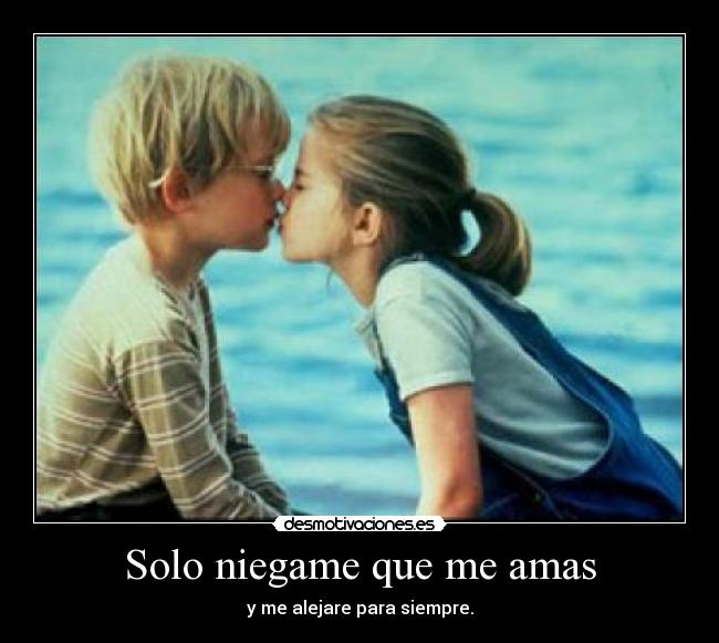 Solo niegame que me amas - y me alejare para siempre.