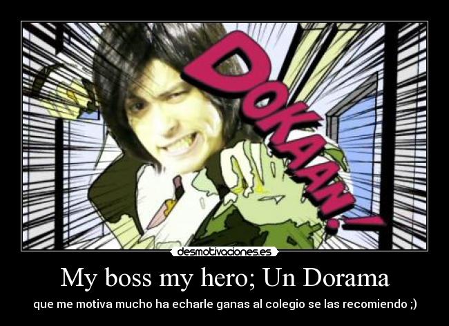 My boss my hero; Un Dorama - que me motiva mucho ha echarle ganas al colegio se las recomiendo ;)