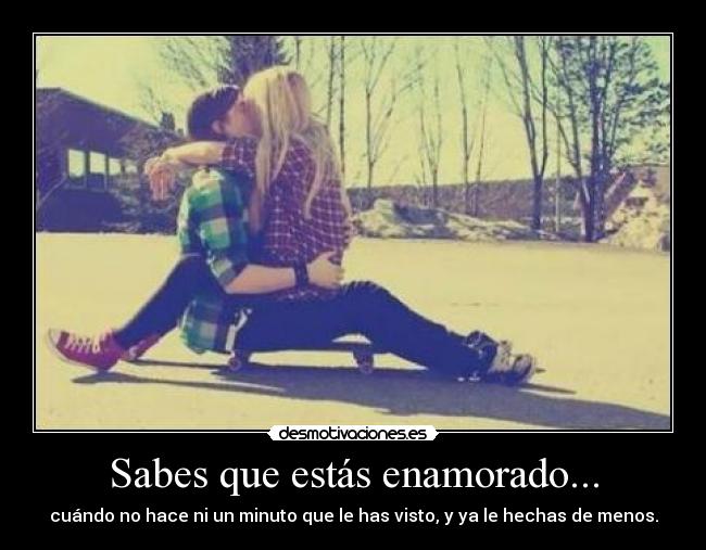 Sabes que estás enamorado... - cuándo no hace ni un minuto que le has visto, y ya le hechas de menos.