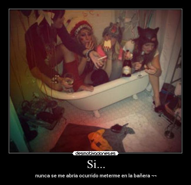 Si... - nunca se me abría ocurrido meterme en la bañera ¬¬