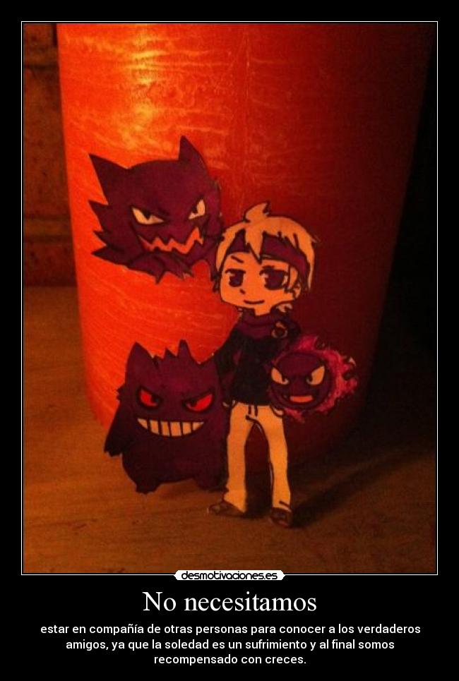 No necesitamos - estar en compañía de otras personas para conocer a los verdaderos
amigos, ya que la soledad es un sufrimiento y al final somos
recompensado con creces.