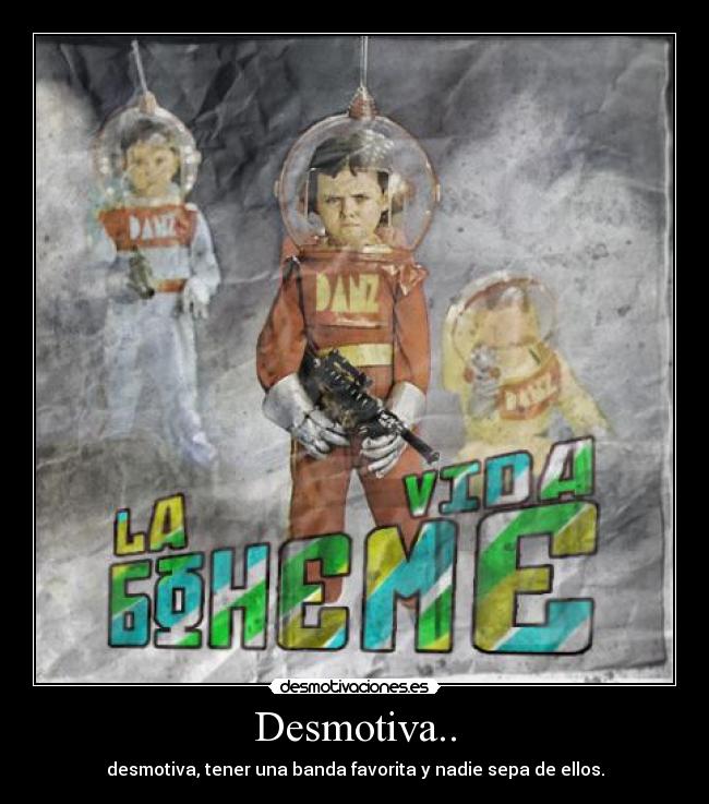 Desmotiva.. - desmotiva, tener una banda favorita y nadie sepa de ellos.