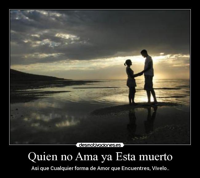 Quien no Ama ya Esta muerto - Asi que Cualquier forma de Amor que Encuentres, Vívelo..