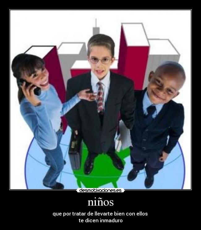 niños - que por tratar de llevarte bien con ellos
te dicen inmaduro