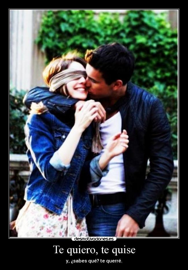 Te quiero, te quise - y, ¿sabes qué? te querré.