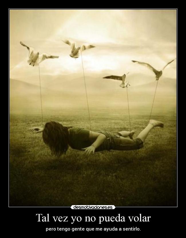 Tal vez yo no pueda volar - pero tengo gente que me ayuda a sentirlo.