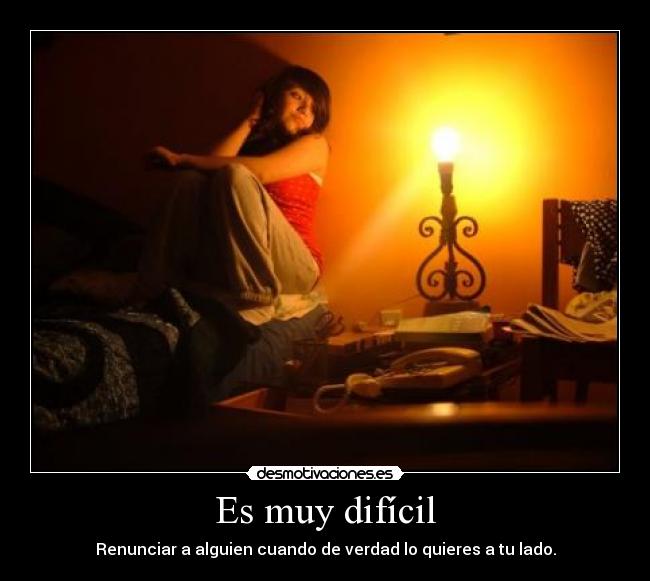 Es muy difícil - Renunciar a alguien cuando de verdad lo quieres a tu lado.