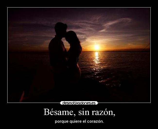 Bésame, sin razón, - porque quiere el corazón.